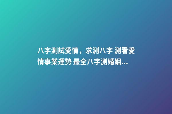 八字測試愛情，求測八字 測看愛情事業運勢 最全八字測婚姻，八字測婚姻